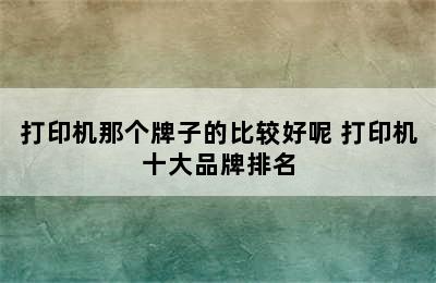 打印机那个牌子的比较好呢 打印机十大品牌排名